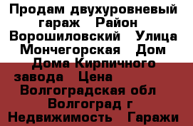 Продам двухуровневый гараж › Район ­ Ворошиловский › Улица ­ Мончегорская › Дом ­ Дома Кирпичного завода › Цена ­ 150 000 - Волгоградская обл., Волгоград г. Недвижимость » Гаражи   